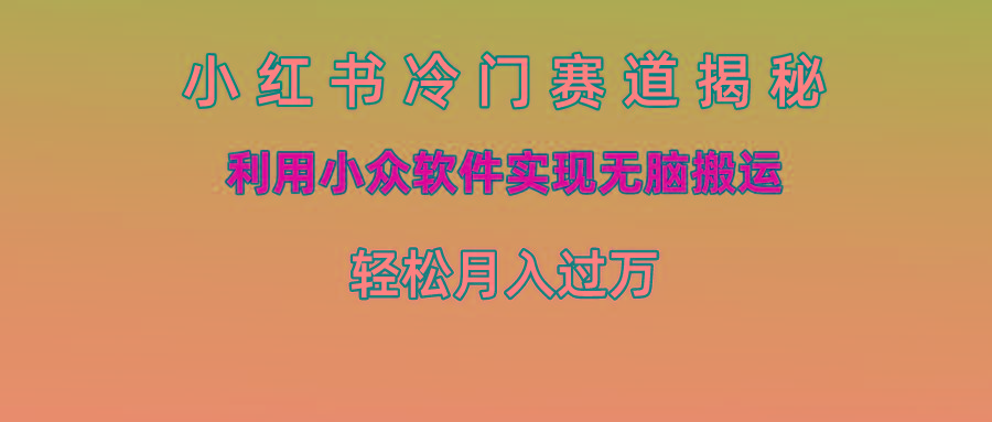 小红书冷门赛道揭秘,利用小众软件实现无脑搬运，轻松月入过万-全有网创