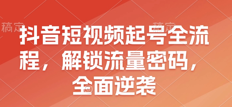 抖音短视频起号全流程，解锁流量密码，全面逆袭-全有网创