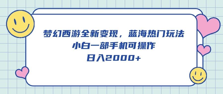 梦幻西游全新变现，蓝海热门玩法，小白一部手机可操作，日入2000+-全有网创