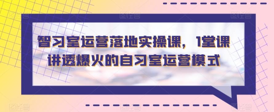 智习室运营落地实操课，1堂课讲透爆火的自习室运营模式-全有网创