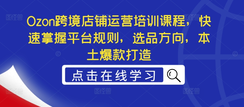 Ozon跨境店铺运营培训课程，快速掌握平台规则，选品方向，本土爆款打造-全有网创