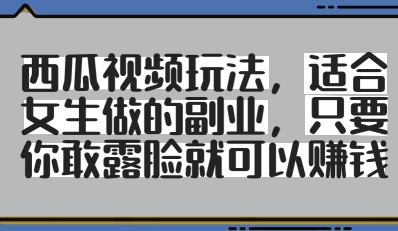 西瓜视频玩法，适合女生做的副业，只要你敢露脸就有收益-全有网创
