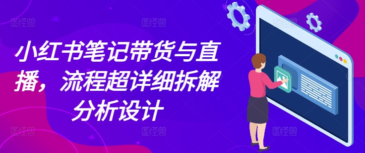 小红书笔记带货与直播，流程超详细拆解分析设计-全有网创
