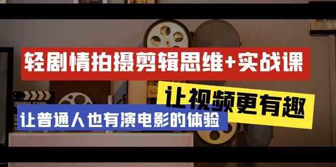 轻剧情+拍摄剪辑思维实战课 让视频更有趣 让普通人也有演电影的体验(23节课)-全有网创