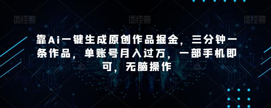 靠Ai一键生成原创作品掘金，三分钟一条作品，单账号月入过万，一部手机即可，无脑操作【揭秘】-全有网创