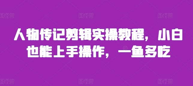 人物传记剪辑实操教程，小白也能上手操作，一鱼多吃-全有网创