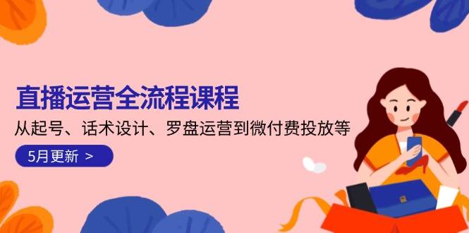 直播运营全流程课程-5月更新：从起号、话术设计、罗盘运营到微付费投放等-全有网创