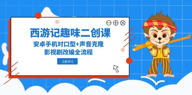 西游记趣味二创课，安卓手机对口型+声音克隆，影视剧改编全流程-全有网创