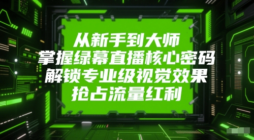 从新手到大师，掌握绿幕直播核心密码，解锁专业级视觉效果，抢占流量红利-全有网创