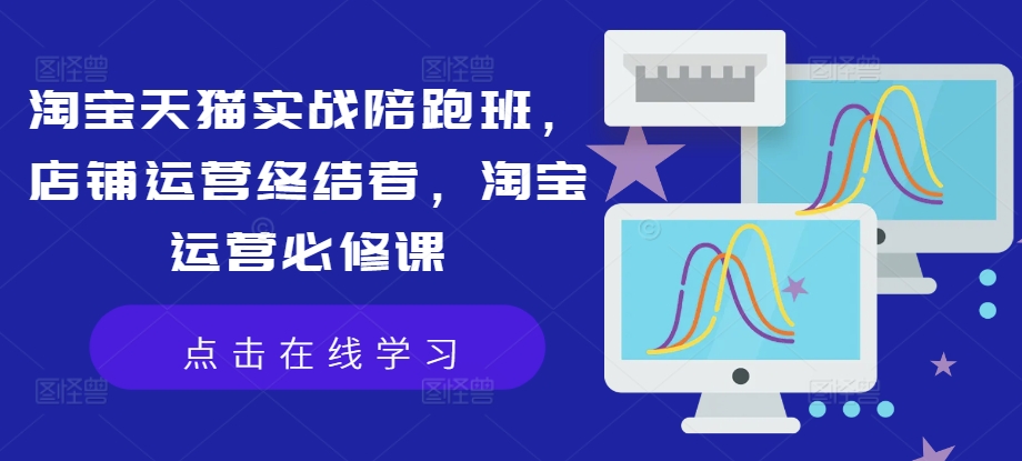 淘宝天猫实战陪跑班,店铺运营终结者,淘宝运营必修课-全有网创