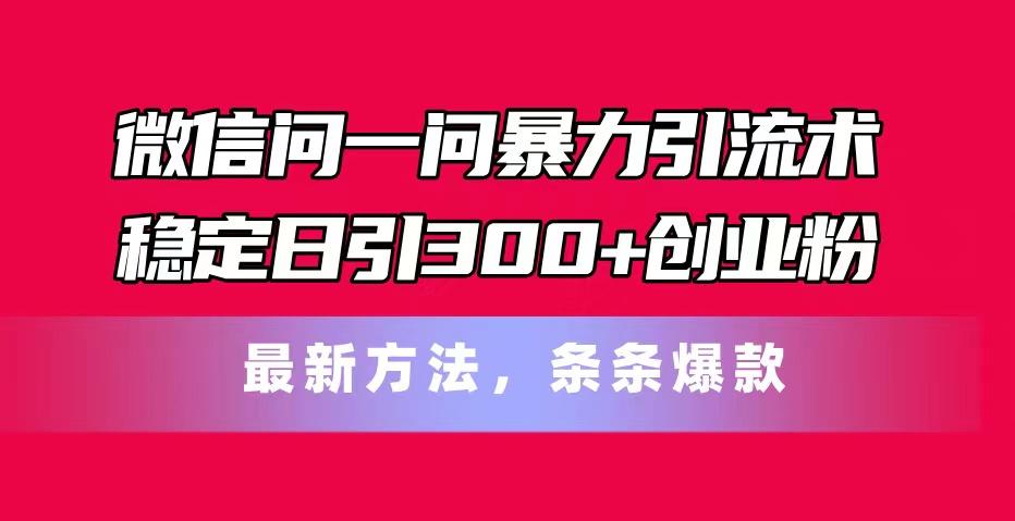微信问一问暴力引流术，稳定日引300+创业粉，最新方法，条条爆款-全有网创
