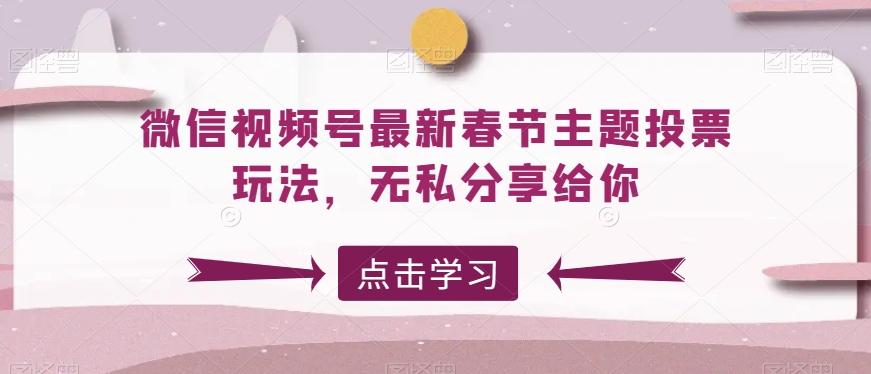 微信视频号最新春节主题投票玩法，无私分享给你【揭秘】-全有网创