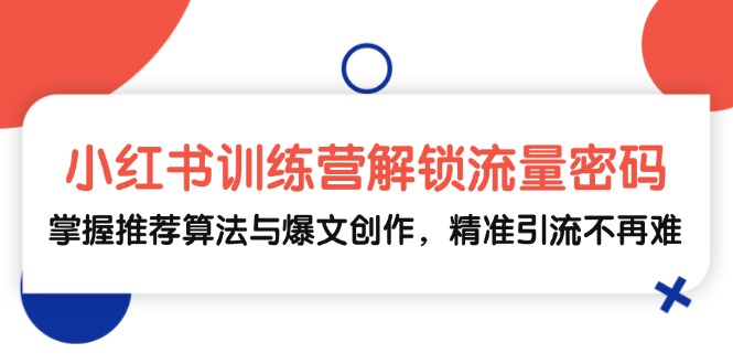小红书训练营解锁流量密码，掌握推荐算法与爆文创作，精准引流不再难-全有网创