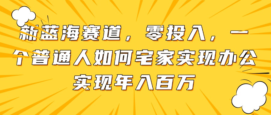 新蓝海赛道，零投入，一个普通人如何宅家办公实现年入百万-全有网创
