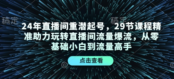 24年直播间重潜起号，29节课程精准助力玩转直播间流量爆流，从零基础小白到流量高手-全有网创