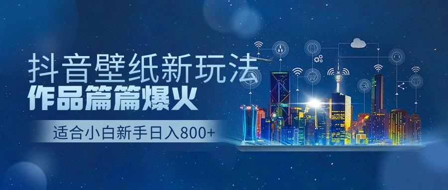抖音壁纸号新玩法，一个作品只需要5分钟，条条爆款日收益1000＋-全有网创