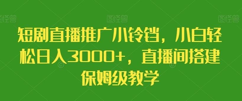 短剧直播推广小铃铛，小白轻松日入3000+，直播间搭建保姆级教学-全有网创