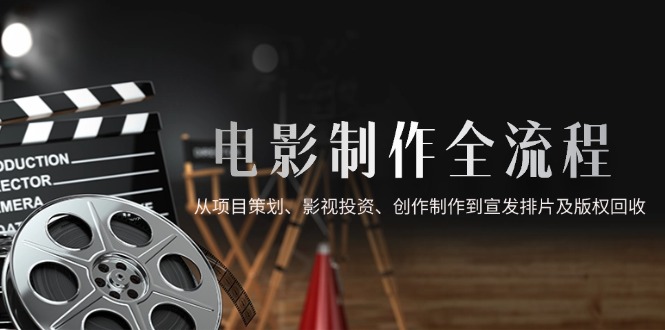 电影制作全流程，从项目策划、影视投资、创作制作到宣发排片及版权回收-全有网创