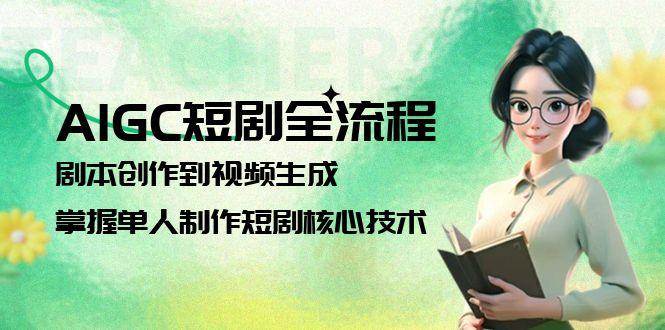AIGC短剧全流程：剧本创作到视频生成，掌握单人制作短剧核心技术-全有网创