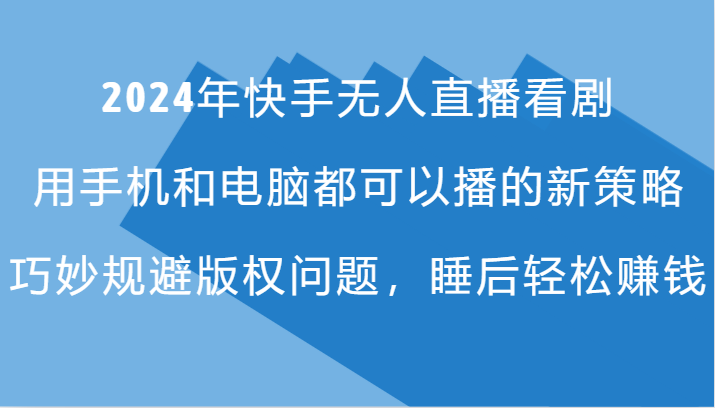 2024年快手无人直播看剧，手机电脑都可播的新策略，巧妙规避版权问题，睡后轻松赚钱-全有网创