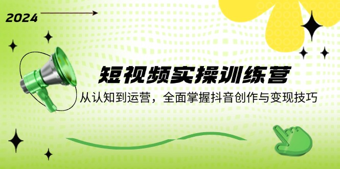 短视频实操训练营：从认知到运营，全面掌握抖音创作与变现技巧-全有网创