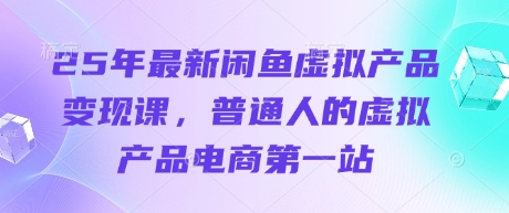 25年最新闲鱼虚拟产品变现课，普通人的虚拟产品电商第一站-全有网创