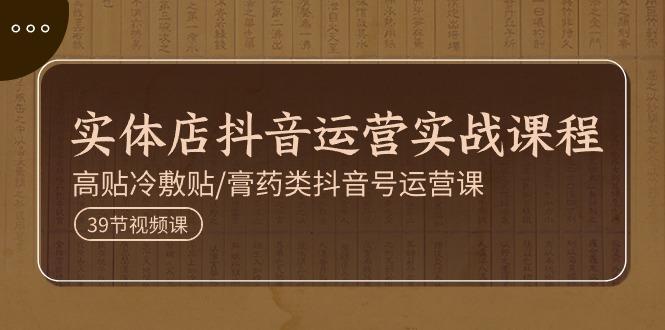 实体店抖音运营实操课程，高贴冷敷贴/膏药类抖音号运营课(39节)-全有网创