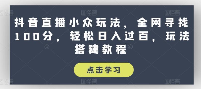 抖音直播小众玩法，全网寻找100分，轻松日入过百，玩法搭建教程【揭秘】-全有网创