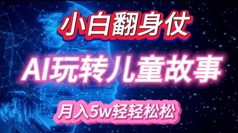 小白大翻身!靠AI玩转绘本故事，月入过W，轻松得很!-全有网创