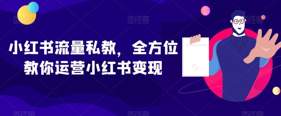 小红书流量私教，全方位教你运营小红书变现-全有网创