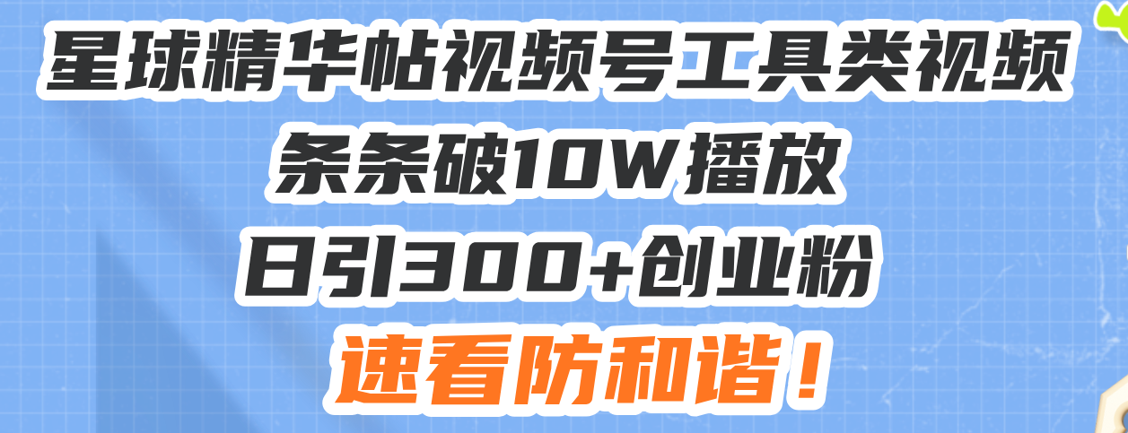 星球精华帖视频号工具类视频条条破10W播放日引300+创业粉，速看防和谐！-全有网创