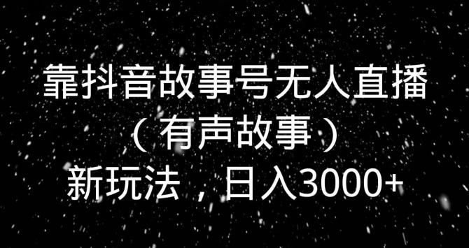 靠抖音故事号无人直播（有声故事）新玩法，日入3000+-全有网创