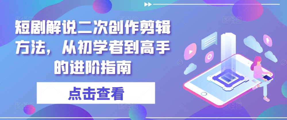 短剧解说二次创作剪辑方法，从初学者到高手的进阶指南-全有网创