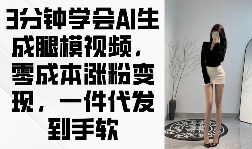 3分钟学会AI生成腿模视频，零成本涨粉变现，一件代发到手软-全有网创