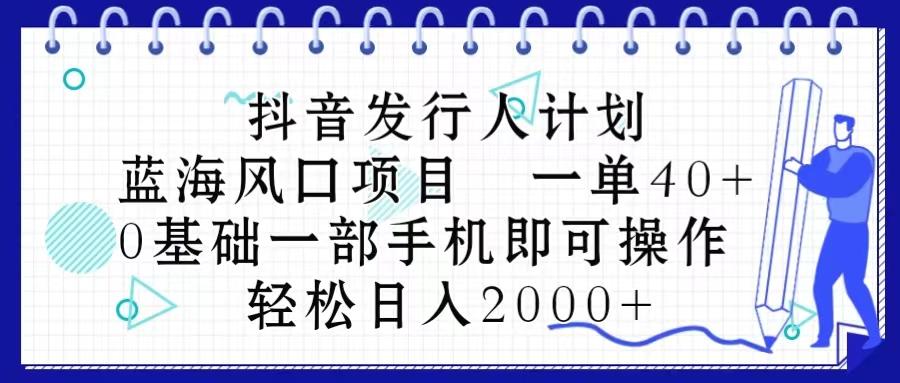 抖音发行人计划，蓝海风口项目 一单40，0基础一部手机即可操作 日入2000＋-全有网创