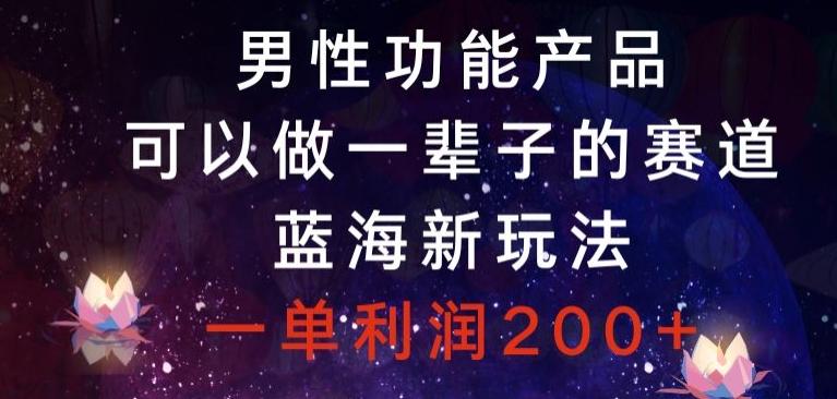 男性功能产品，可以做一辈子的赛道，蓝海新玩法，一单利润200+-全有网创