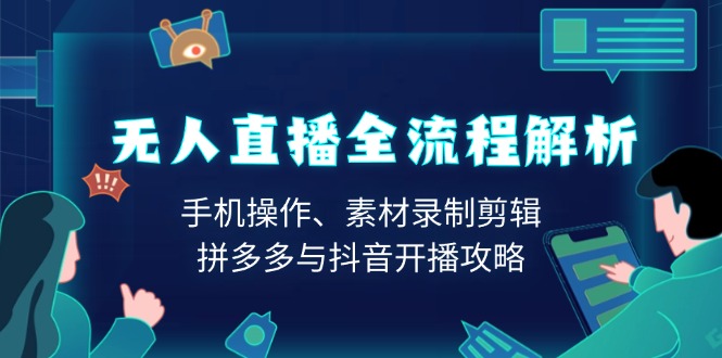 无人直播全流程解析：手机操作、素材录制剪辑、拼多多与抖音开播攻略-全有网创