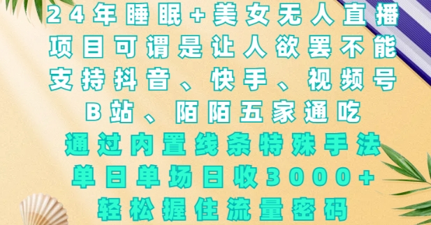 2024年睡眠+美女无人直播,通过内置线条特殊手法,单场日收3k+,轻松握住流量密码【揭秘】-全有网创