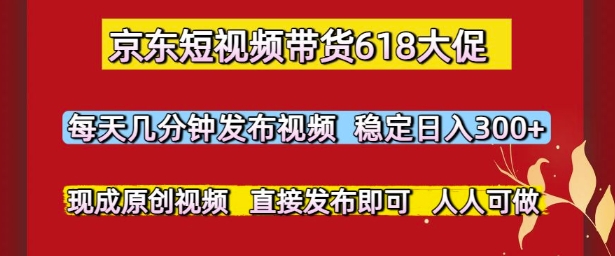 京东短视频带货618大促，每天几分钟发布视频，稳定日入3张+，现成原创视频，直接发布即可【揭秘】-全有网创