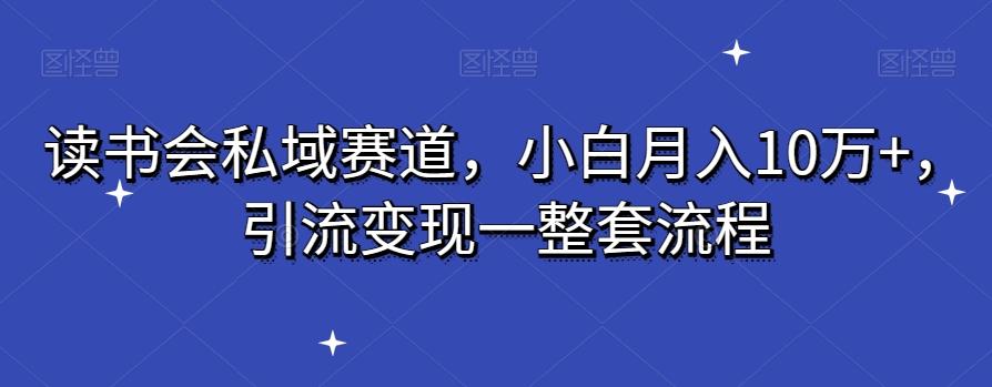 读书会私域赛道，小白月入10万+，引流变现一整套流程-全有网创