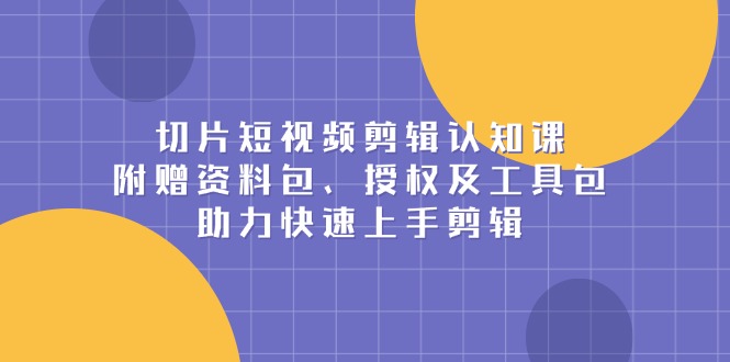 切片短视频剪辑认知课，附赠资料包、授权及工具包，助力快速上手剪辑-全有网创