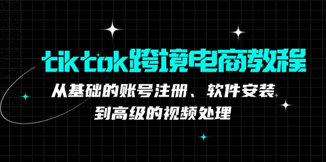tiktok跨境电商教程：从基础的账号注册、软件安装，到高级的视频处理-全有网创