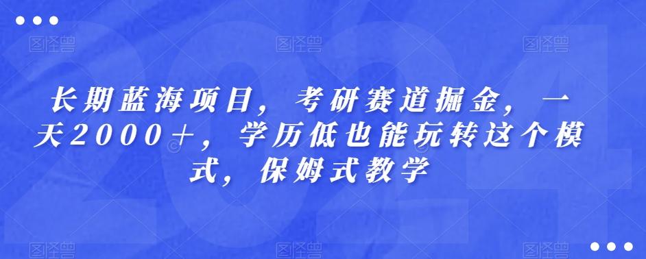 长期蓝海项目，考研赛道掘金，一天2000＋，学历低也能玩转这个模式，保姆式教学-全有网创