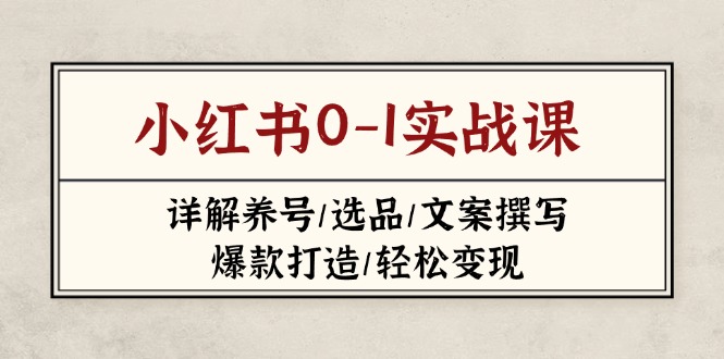 （14237期）小红书0-1实战课(2023-2025)，详解养号/选品/文案撰写/爆款打造/轻松变现-全有网创