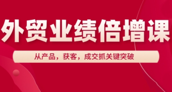 外贸业绩倍增课,从产品,获客,成交抓关键突破