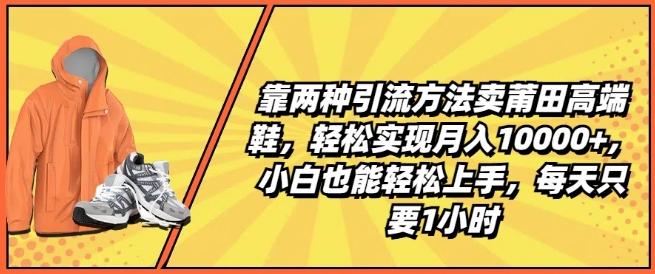 靠两种引流方法卖莆田高端鞋，轻松实现月入1W+，小白也能轻松上手，每天只要1小时【揭秘】-全有网创