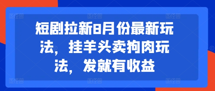短剧拉新8月份最新玩法，挂羊头卖狗肉玩法，发就有收益-全有网创
