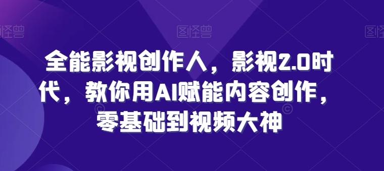 全能影视创作人，影视2.0时代，教你用AI赋能内容创作，​零基础到视频大神-全有网创