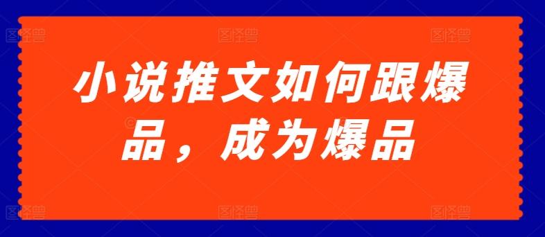 小说推文如何跟爆品，成为爆品【揭秘】-全有网创