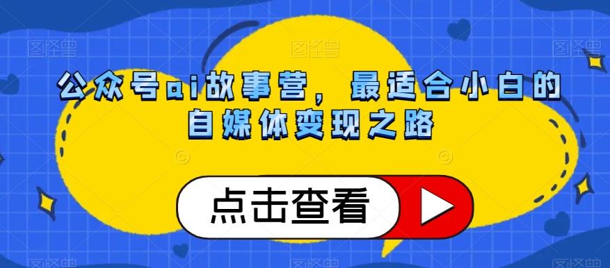公众号ai故事营，最适合小白的自媒体变现之路-全有网创
